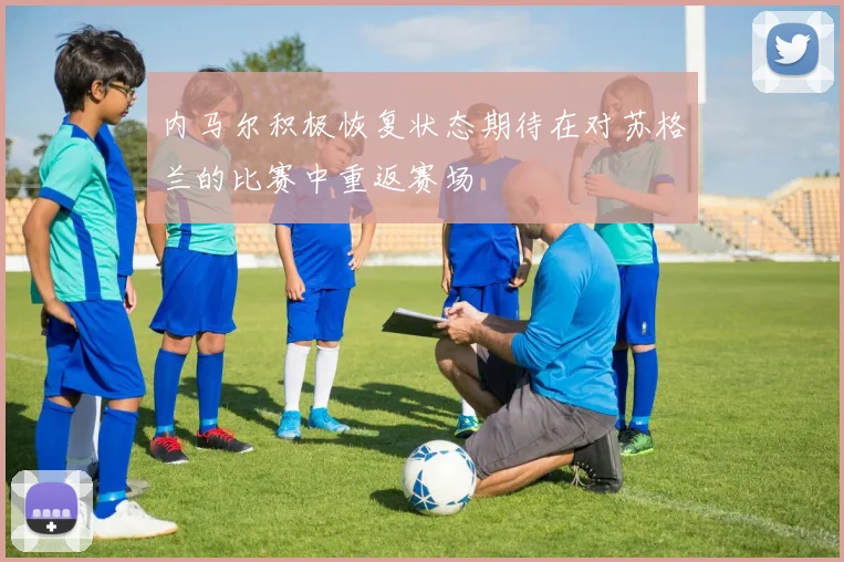 内马尔积极恢复状态期待在对苏格兰的比赛中重返赛场