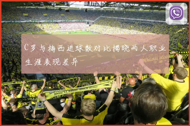 C罗与梅西进球数对比揭晓两人职业生涯表现差异