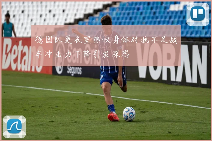 德国队更衣室热议身体对抗不足战车冲击力下降引发深思