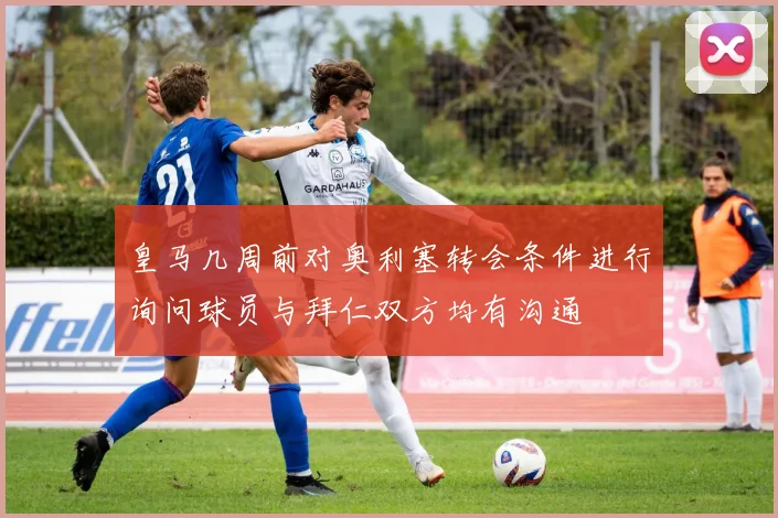 皇马几周前对奥利塞转会条件进行询问球员与拜仁双方均有沟通