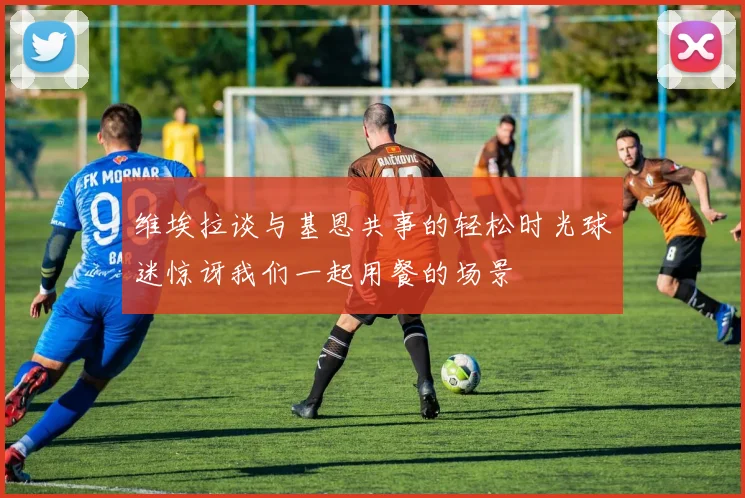 维埃拉谈与基恩共事的轻松时光球迷惊讶我们一起用餐的场景