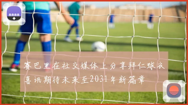 赛巴里在社交媒体上分享拜仁球衣喜讯期待未来至2031年新篇章