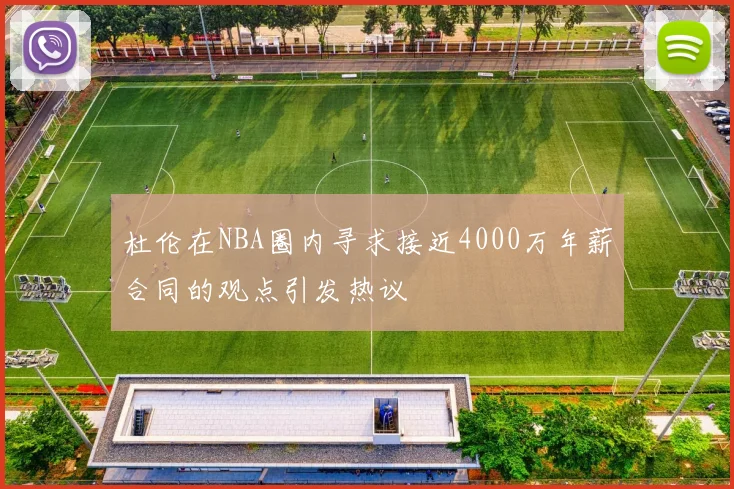 杜伦在NBA圈内寻求接近4000万年薪合同的观点引发热议