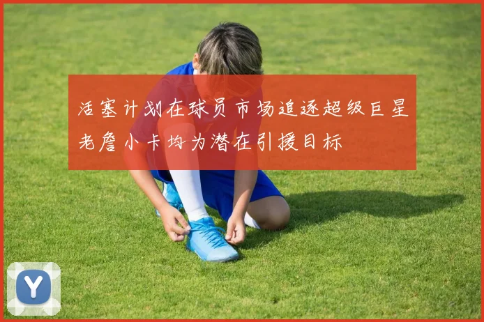 活塞计划在球员市场追逐超级巨星老詹小卡均为潜在引援目标
